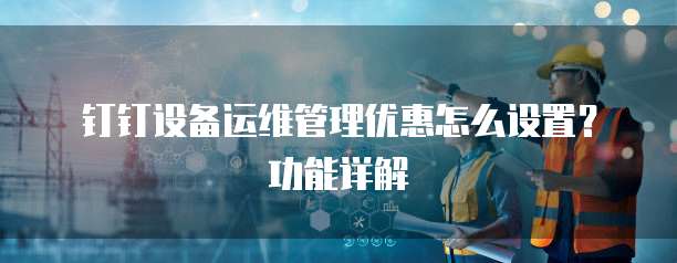 钉钉设备运维管理优惠怎么设置？功能详解