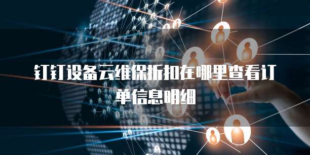 钉钉设备云维保折扣在哪里查看订单信息明细