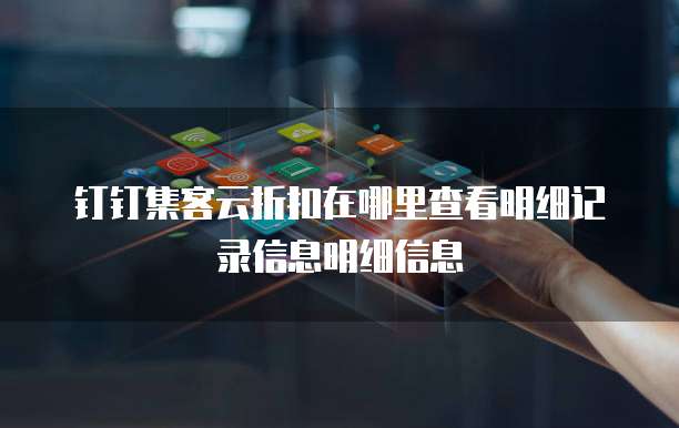 钉钉集客云折扣在哪里查看明细记录信息明细信息