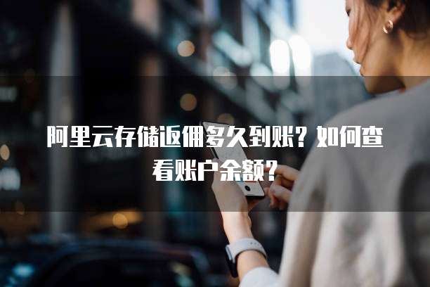 阿里云存储返佣多久到账？如何查看账户余额？