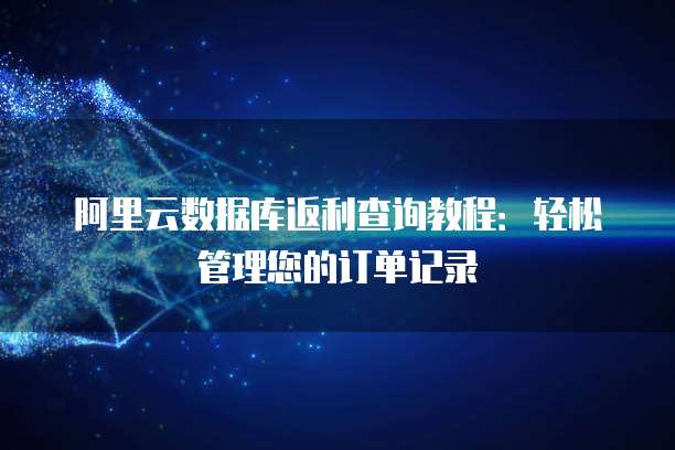 阿里云数据库返利查询教程:轻松管理您的订单记录