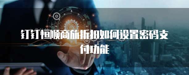 钉钉恒顺商旅折扣如何设置密码支付功能