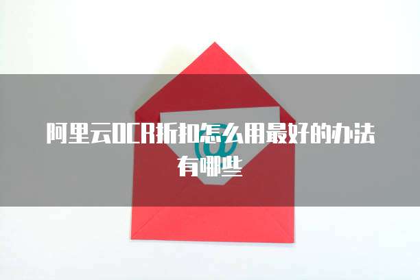 阿里云OCR折扣怎么用最好的办法有哪些
