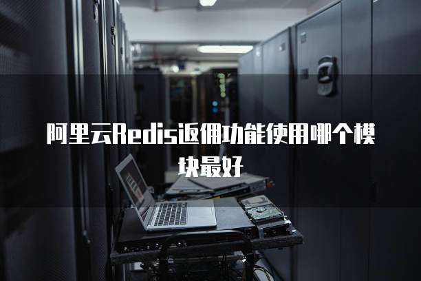 阿里云Redis返佣功能使用哪个模块最好