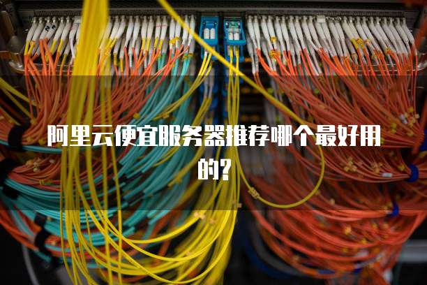 阿里云便宜服务器推荐哪个最好用的?