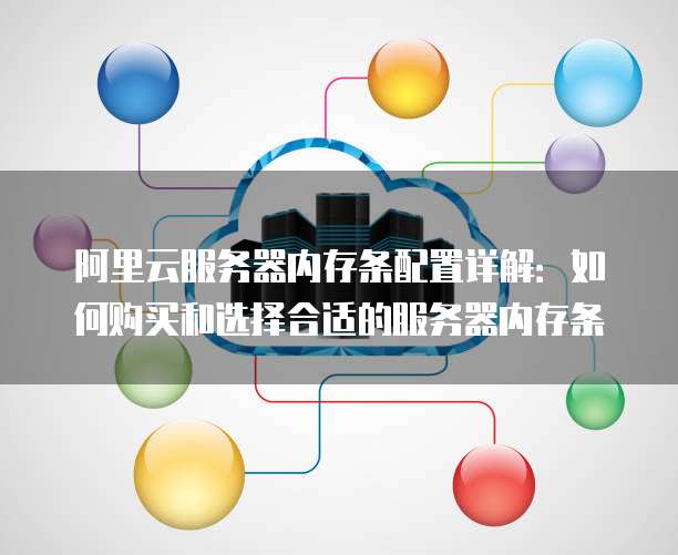 阿里云服务器内存条配置详解：如何购买和选择合适的服务器内存条