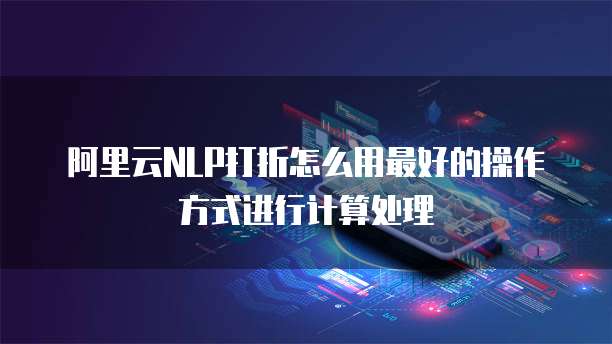 阿里云NLP打折怎么用最好的操作方式进行计算处理
