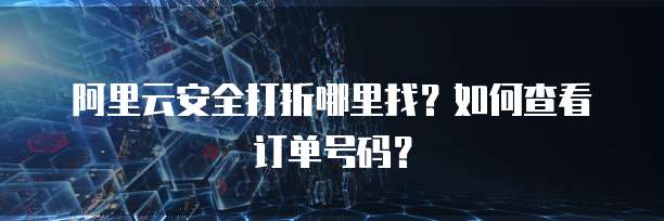 阿里云安全打折哪里找？如何查看订单号码？