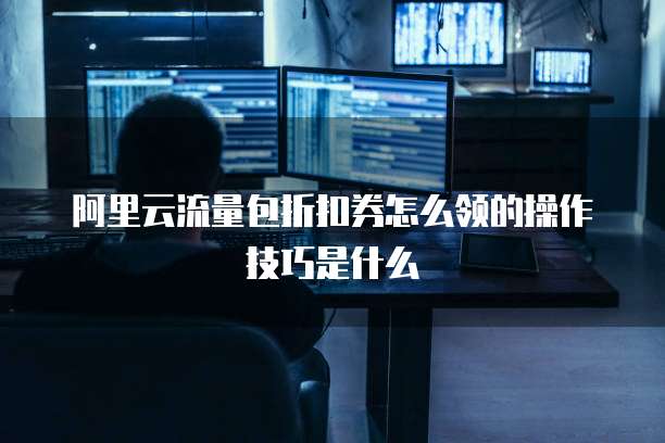 阿里云流量包折扣券怎么领的操作技巧是什么