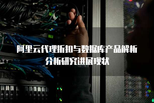 阿里云代理折扣与数据库产品解析分析研究进展现状
