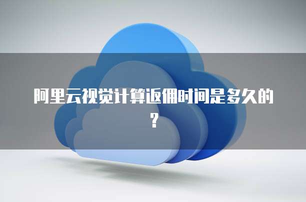 阿里云视觉计算返佣时间是多久的？