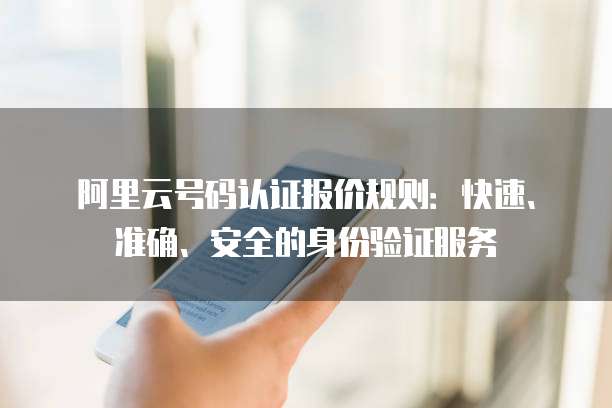 阿里云号码认证报价规则：快速、准确、安全的身份验证服务
