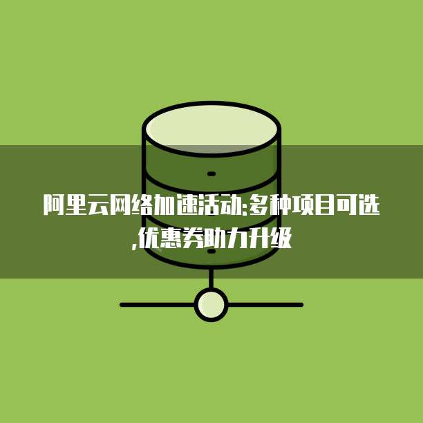 阿里云网络加速活动:多种项目可选,优惠券助力升级