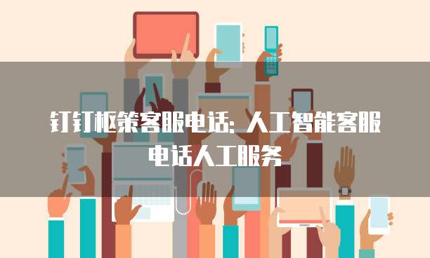 钉钉枢策客服电话: 人工智能客服电话人工服务