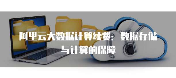 阿里云大数据计算续费:数据存储与计算的保障