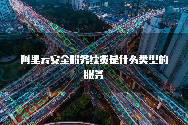 阿里云安全服务续费是什么类型的服务