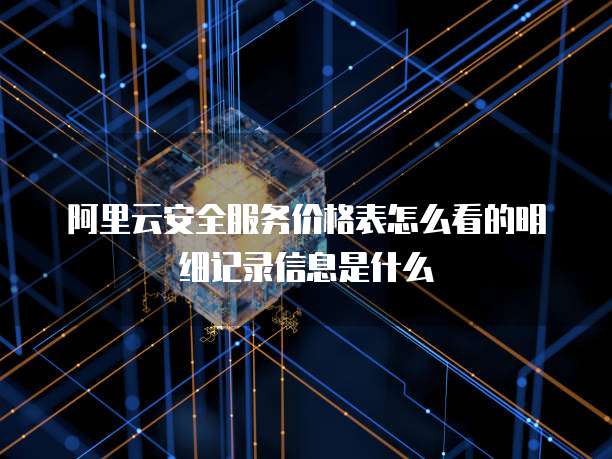 阿里云安全服务价格表怎么看的明细记录信息是什么