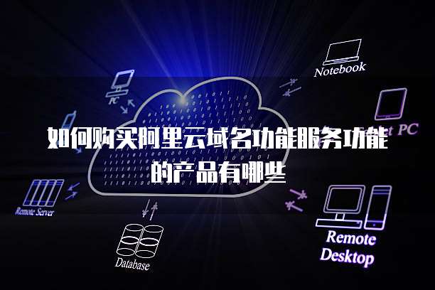 如何购买阿里云域名功能服务功能的产品有哪些