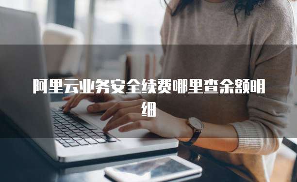 阿里云业务安全续费哪里查余额明细
