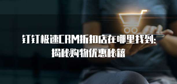 钉钉极速CRM折扣店在哪里找到:揭秘购物优惠秘籍