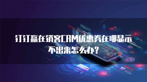 钉钉赢在销客CRM优惠券在哪显示不出来怎么办?