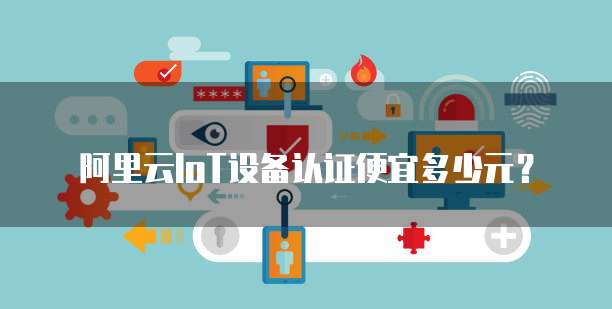 阿里云IoT设备认证便宜多少元？