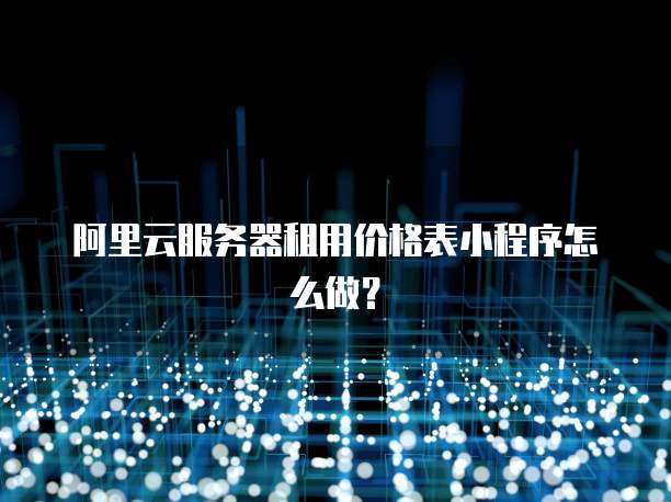 阿里云服务器租用价格表小程序怎么做?