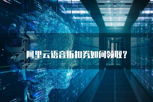 阿里云语音折扣券如何领取?