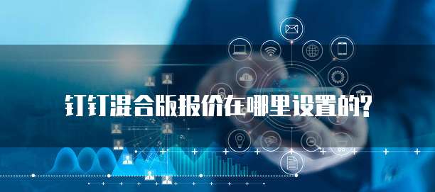 钉钉混合版报价在哪里设置的?