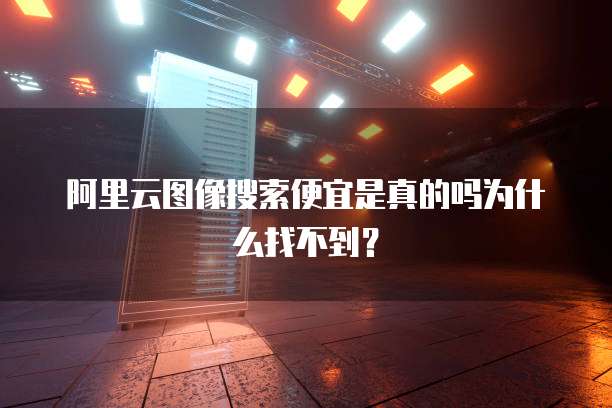 阿里云图像搜索便宜是真的吗为什么找不到？