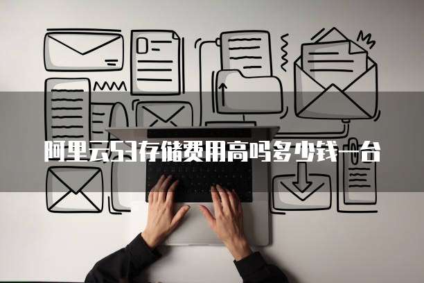 阿里云S3存储费用高吗多少钱一台