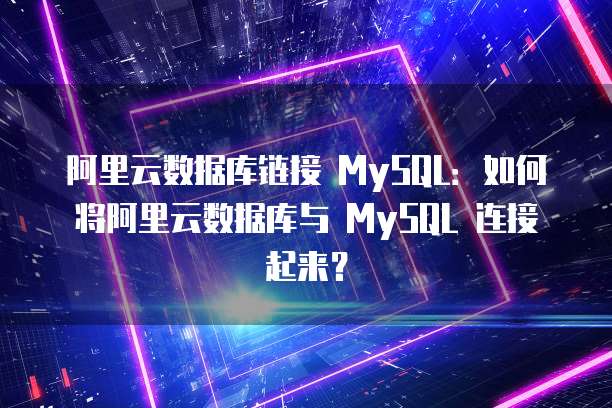 阿里云数据库链接 MySQL:如何将阿里云数据库与 MySQL 连接起来?