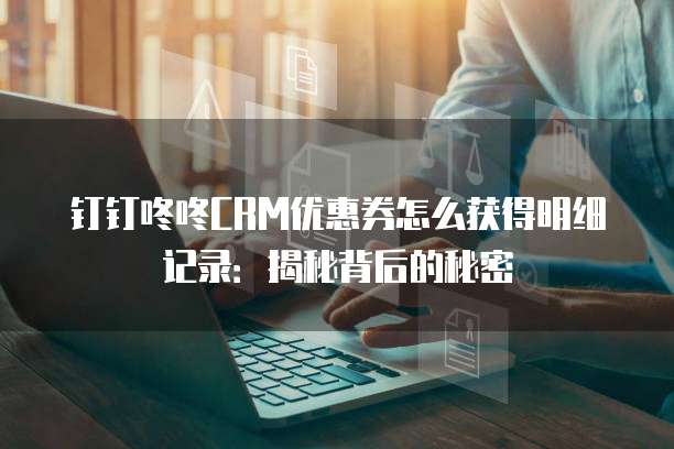 钉钉咚咚CRM优惠券怎么获得明细记录:揭秘背后的秘密