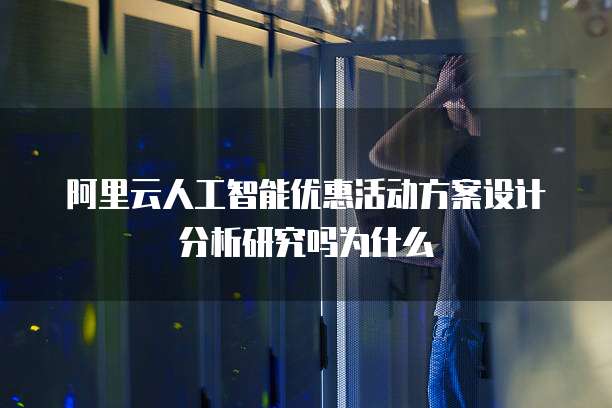 阿里云人工智能优惠活动方案设计分析研究吗为什么