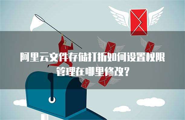 阿里云文件存储打折如何设置权限管理在哪里修改？