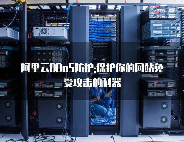 阿里云DDoS防护:保护你的网站免受攻击的利器