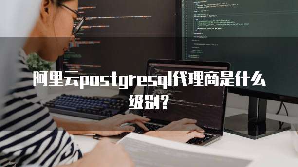 阿里云postgresql代理商是什么级别？