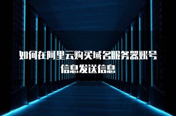 如何在阿里云购买域名服务器账号信息发送信息