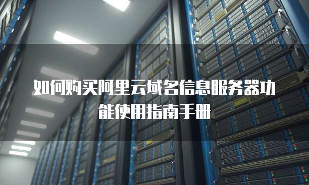 如何购买阿里云域名信息服务器功能使用指南手册