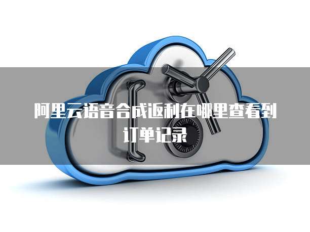 阿里云语音合成返利在哪里查看到订单记录