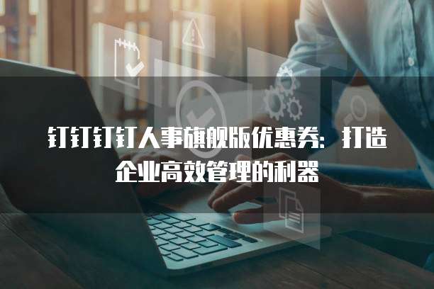 钉钉钉钉人事旗舰版优惠券：打造企业高效管理的利器