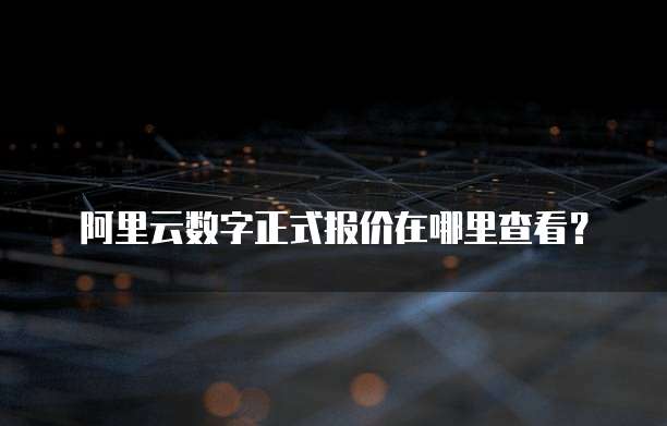 阿里云数字正式报价在哪里查看?