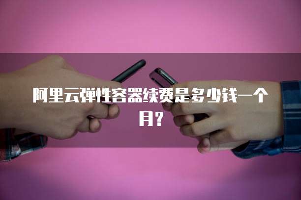 阿里云弹性容器续费是多少钱一个月？