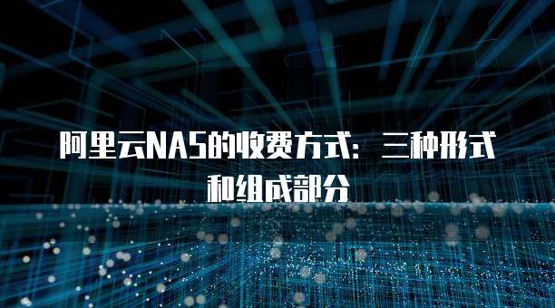 阿里云NAS的收费方式:三种形式和组成部分