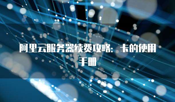 阿里云服务器续费攻略:卡的使用手册