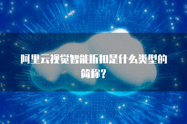 阿里云视觉智能折扣是什么类型的简称?