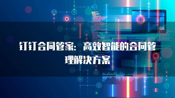 钉钉合同管家：高效智能的合同管理解决方案