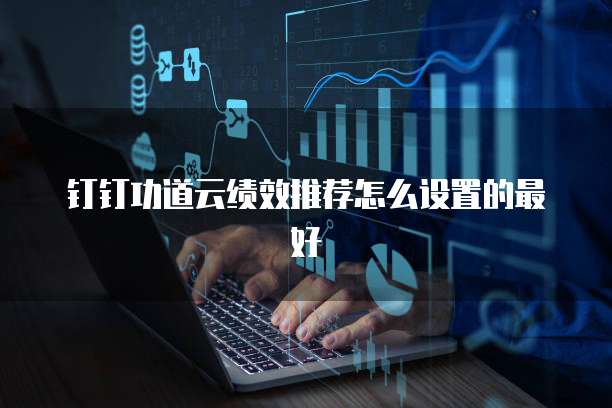 钉钉功道云绩效推荐怎么设置的最好
