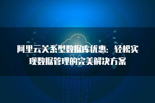 阿里云关系型数据库优惠：轻松实现数据管理的完美解决方案
