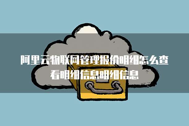 阿里云物联网管理报价明细怎么查看明细信息明细信息
